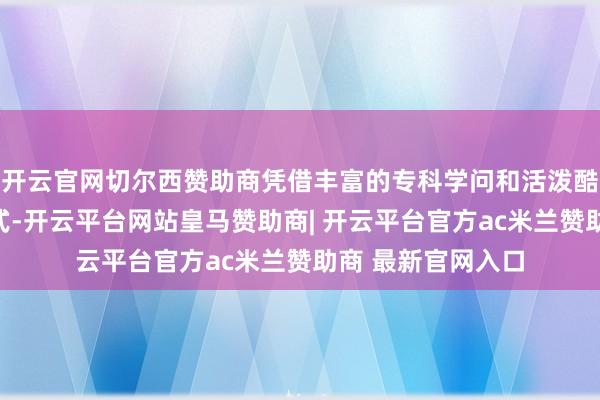 开云官网切尔西赞助商凭借丰富的专科学问和活泼酷好酷好的老师模式-开云平台网站皇马赞助商| 开云平台官方ac米兰赞助商 最新官网入口