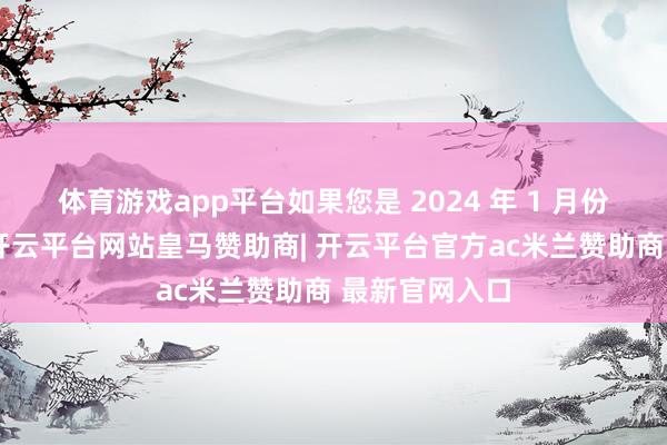 体育游戏app平台如果您是 2024 年 1 月份以来退休的-开云平台网站皇马赞助商| 开云平台官方ac米兰赞助商 最新官网入口