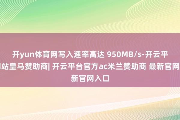 开yun体育网写入速率高达 950MB/s-开云平台网站皇马赞助商| 开云平台官方ac米兰赞助商 最新官网入口