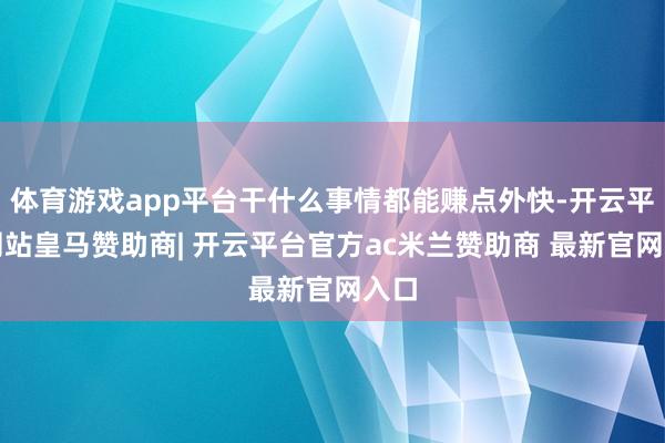 体育游戏app平台干什么事情都能赚点外快-开云平台网站皇马赞助商| 开云平台官方ac米兰赞助商 最新官网入口