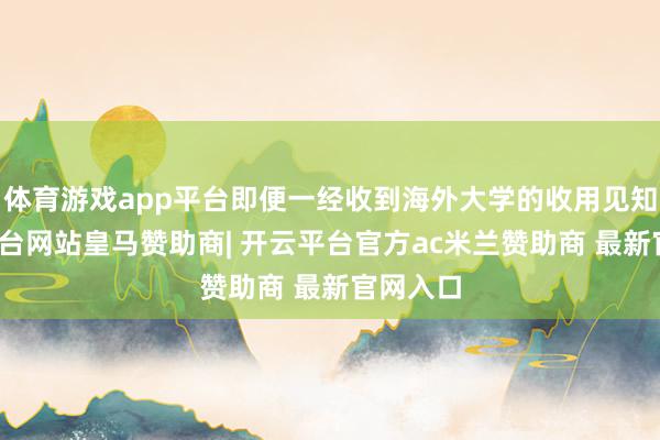 体育游戏app平台即便一经收到海外大学的收用见知-开云平台网站皇马赞助商| 开云平台官方ac米兰赞助商 最新官网入口