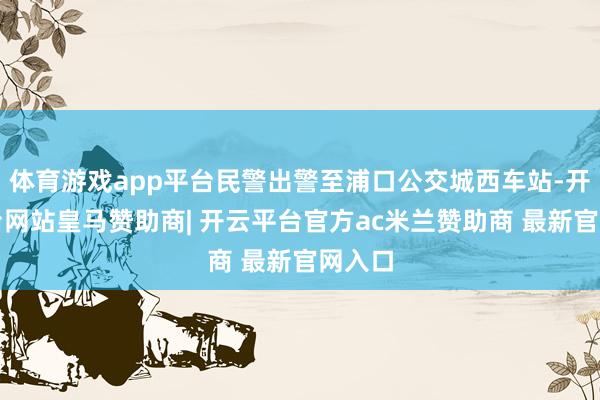 体育游戏app平台民警出警至浦口公交城西车站-开云平台网站皇马赞助商| 开云平台官方ac米兰赞助商 最新官网入口
