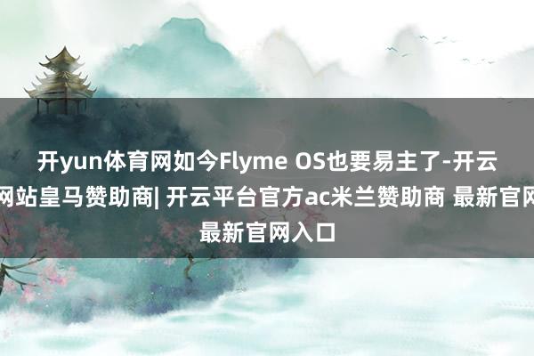 开yun体育网如今Flyme OS也要易主了-开云平台网站皇马赞助商| 开云平台官方ac米兰赞助商 最新官网入口