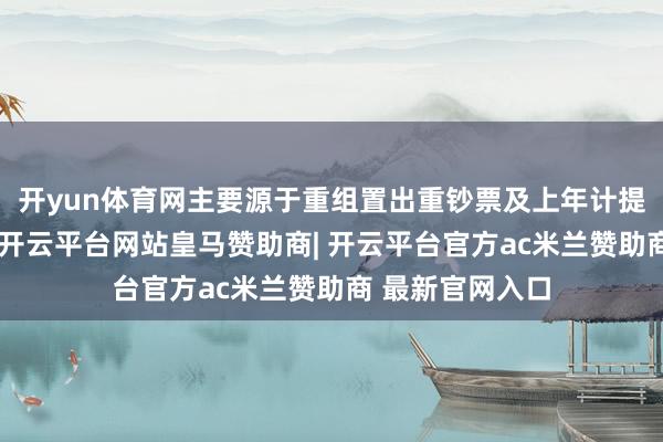 开yun体育网主要源于重组置出重钞票及上年计提大额减值影响-开云平台网站皇马赞助商| 开云平台官方ac米兰赞助商 最新官网入口