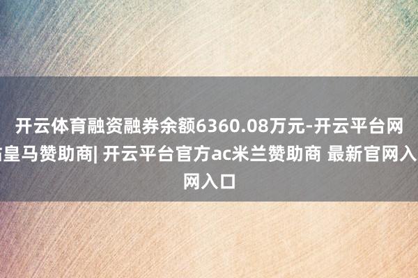 开云体育融资融券余额6360.08万元-开云平台网站皇马赞助商| 开云平台官方ac米兰赞助商 最新官网入口