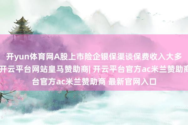开yun体育网A股上市险企银保渠谈保费收入大多终了同比高涨-开云平台网站皇马赞助商| 开云平台官方ac米兰赞助商 最新官网入口