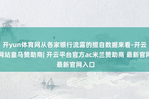 开yun体育网从各家银行流露的擅自数据来看-开云平台网站皇马赞助商| 开云平台官方ac米兰赞助商 最新官网入口